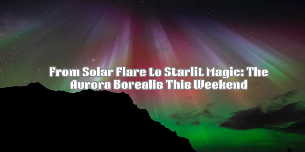 From Solar Flare to Starlit Magic: The Aurora Borealis This Weekend