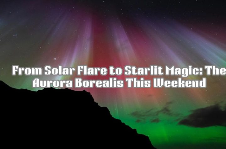 From Solar Flare to Starlit Magic: The Aurora Borealis This Weekend